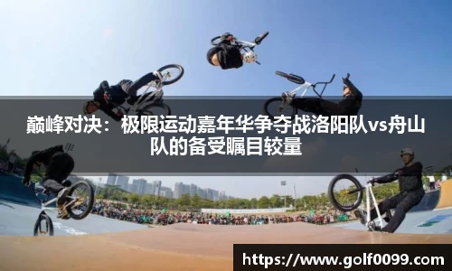 巅峰对决：极限运动嘉年华争夺战洛阳队vs舟山队的备受瞩目较量