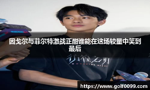 因戈尔与菲尔特激战正酣谁能在这场较量中笑到最后